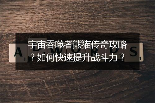 宇宙吞噬者熊猫传奇攻略？如何快速提升战斗力？
