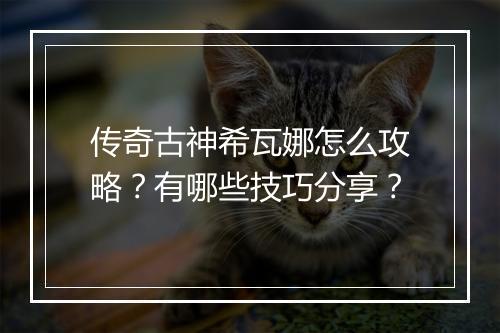 传奇古神希瓦娜怎么攻略？有哪些技巧分享？