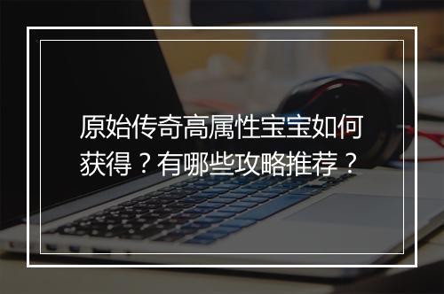 原始传奇高属性宝宝如何获得？有哪些攻略推荐？