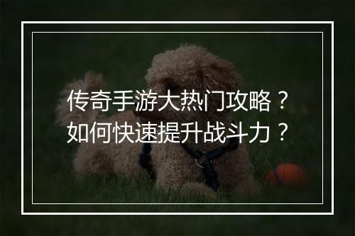 传奇手游大热门攻略？如何快速提升战斗力？