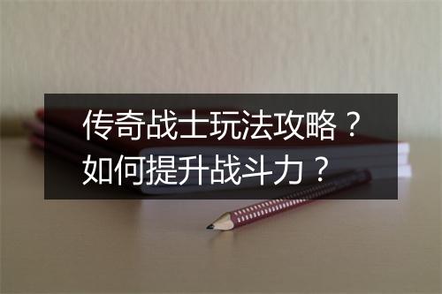 传奇战士玩法攻略？如何提升战斗力？