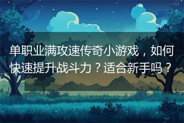 单职业满攻速传奇小游戏，如何快速提升战斗力？适合新手吗？