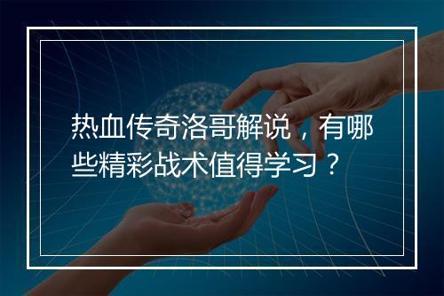 热血传奇洛哥解说，有哪些精彩战术值得学习？