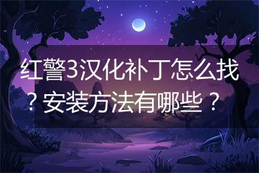 红警3汉化补丁怎么找？安装方法有哪些？