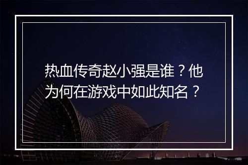 热血传奇赵小强是谁？他为何在游戏中如此知名？