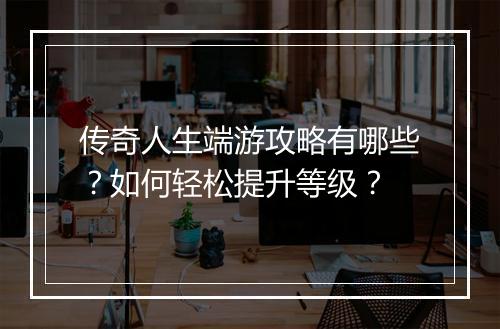 传奇人生端游攻略有哪些？如何轻松提升等级？