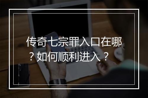 传奇七宗罪入口在哪？如何顺利进入？