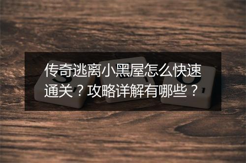 传奇逃离小黑屋怎么快速通关？攻略详解有哪些？