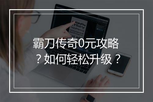 霸刀传奇0元攻略？如何轻松升级？