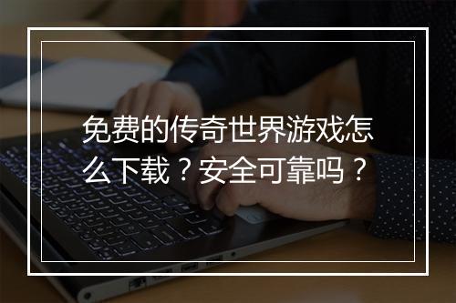 免费的传奇世界游戏怎么下载？安全可靠吗？