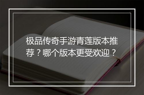极品传奇手游青莲版本推荐？哪个版本更受欢迎？