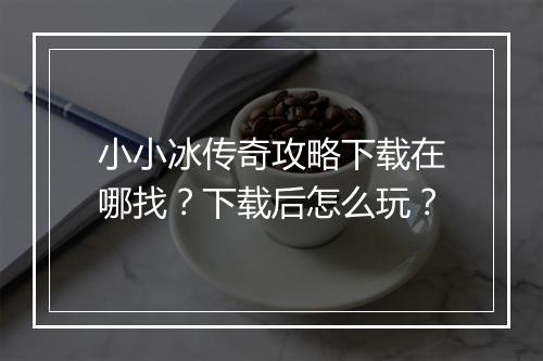 小小冰传奇攻略下载在哪找？下载后怎么玩？