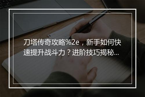 刀塔传奇攻略%2e，新手如何快速提升战斗力？进阶技巧揭秘！