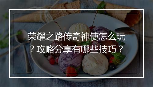 荣耀之路传奇神使怎么玩？攻略分享有哪些技巧？