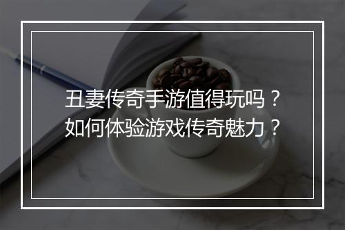 丑妻传奇手游值得玩吗？如何体验游戏传奇魅力？