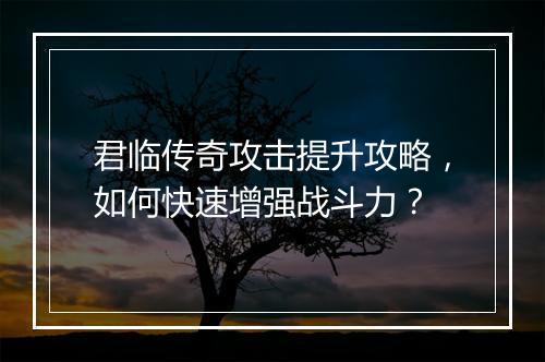 君临传奇攻击提升攻略，如何快速增强战斗力？