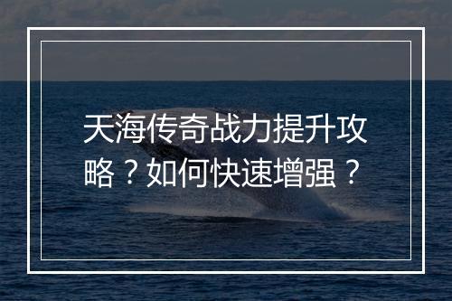 天海传奇战力提升攻略？如何快速增强？