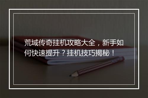 荒域传奇挂机攻略大全，新手如何快速提升？挂机技巧揭秘！