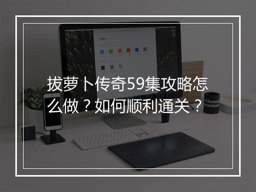 拔萝卜传奇59集攻略怎么做？如何顺利通关？