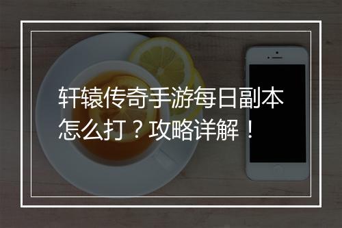 轩辕传奇手游每日副本怎么打？攻略详解！