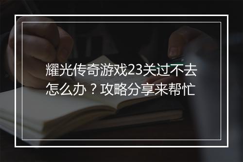 耀光传奇游戏23关过不去怎么办？攻略分享来帮忙
