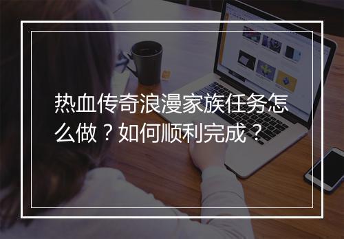 热血传奇浪漫家族任务怎么做？如何顺利完成？