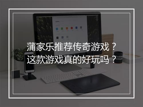 蒲家乐推荐传奇游戏？这款游戏真的好玩吗？