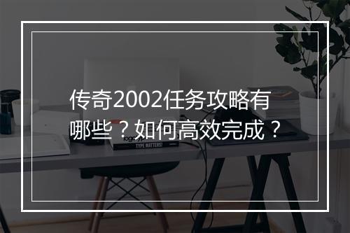 传奇2002任务攻略有哪些？如何高效完成？
