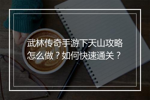 武林传奇手游下天山攻略怎么做？如何快速通关？