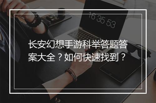 长安幻想手游科举答题答案大全？如何快速找到？