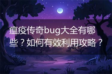 瘟疫传奇bug大全有哪些？如何有效利用攻略？