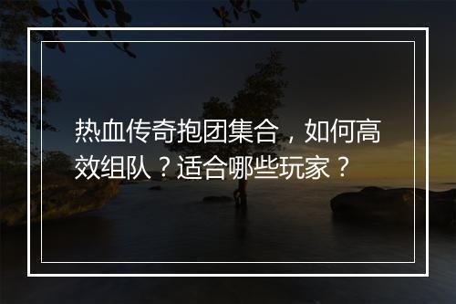 热血传奇抱团集合，如何高效组队？适合哪些玩家？