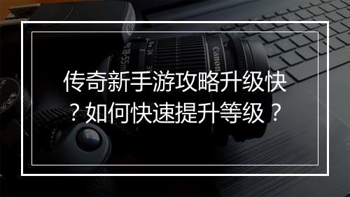 传奇新手游攻略升级快？如何快速提升等级？