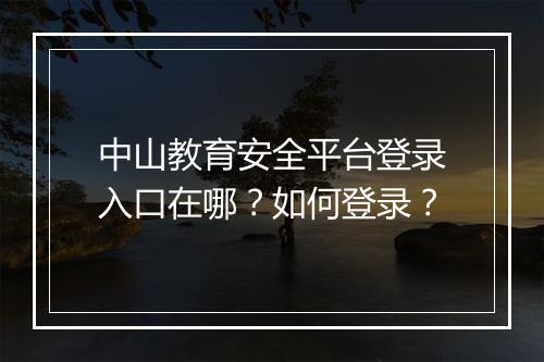 中山教育安全平台登录入口在哪？如何登录？