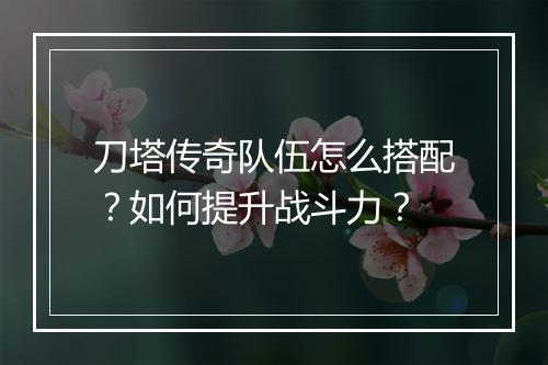 刀塔传奇队伍怎么搭配？如何提升战斗力？