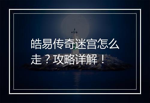 皓易传奇迷宫怎么走？攻略详解！