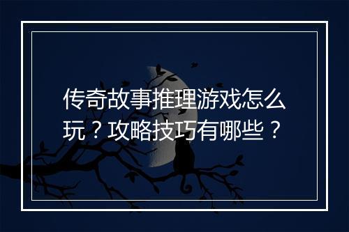 传奇故事推理游戏怎么玩？攻略技巧有哪些？