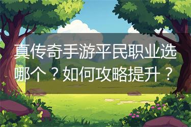真传奇手游平民职业选哪个？如何攻略提升？