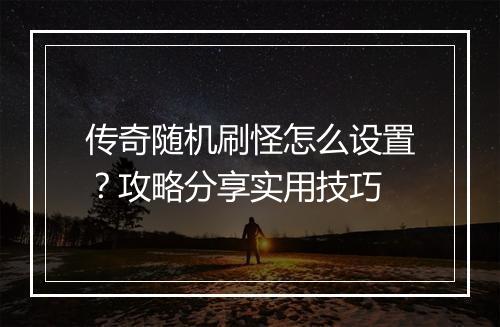 传奇随机刷怪怎么设置？攻略分享实用技巧