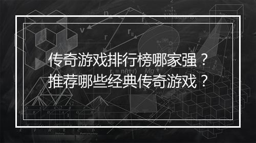 传奇游戏排行榜哪家强？推荐哪些经典传奇游戏？