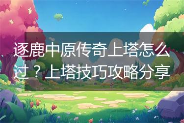 逐鹿中原传奇上塔怎么过？上塔技巧攻略分享