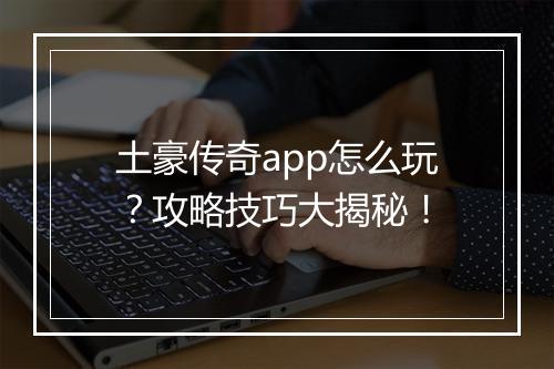 土豪传奇app怎么玩？攻略技巧大揭秘！