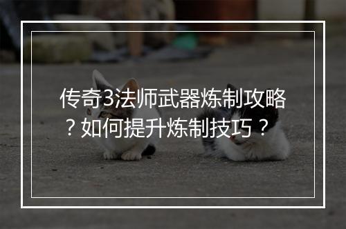 传奇3法师武器炼制攻略？如何提升炼制技巧？