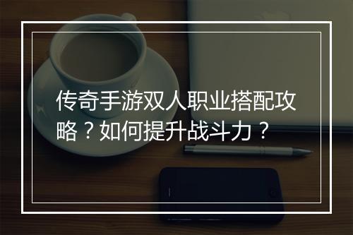 传奇手游双人职业搭配攻略？如何提升战斗力？