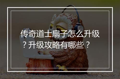 传奇道士扇子怎么升级？升级攻略有哪些？