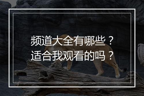 频道大全有哪些？适合我观看的吗？