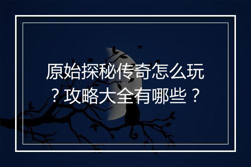 原始探秘传奇怎么玩？攻略大全有哪些？