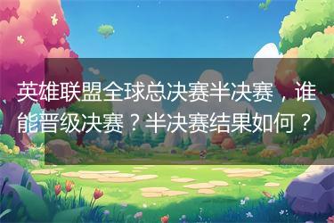 英雄联盟全球总决赛半决赛，谁能晋级决赛？半决赛结果如何？