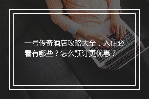 一号传奇酒店攻略大全，入住必看有哪些？怎么预订更优惠？