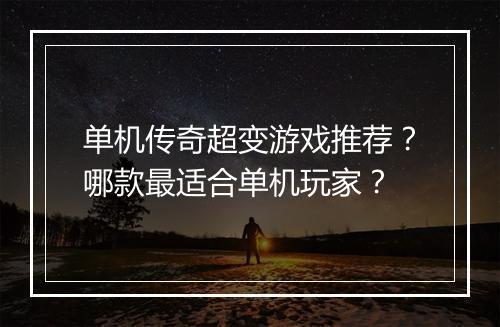 单机传奇超变游戏推荐？哪款最适合单机玩家？